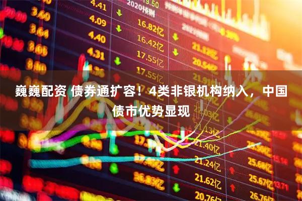 巍巍配资 债券通扩容！4类非银机构纳入，中国债市优势显现