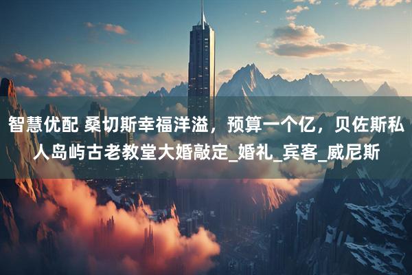 智慧优配 桑切斯幸福洋溢，预算一个亿，贝佐斯私人岛屿古老教堂大婚敲定_婚礼_宾客_威尼斯