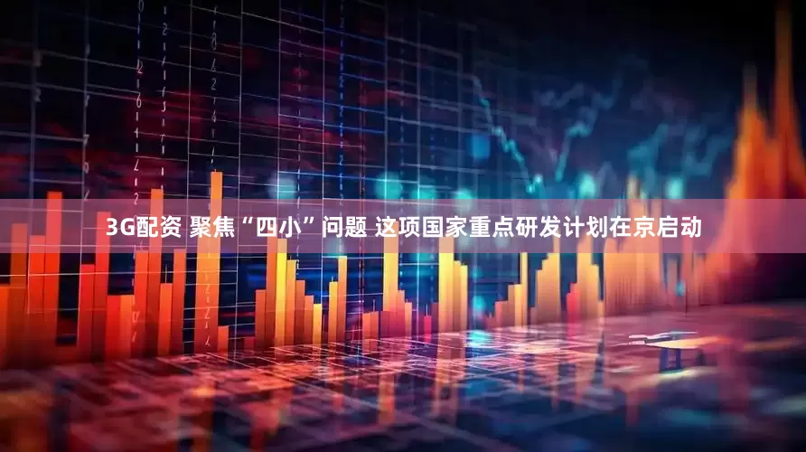 3G配资 聚焦“四小”问题 这项国家重点研发计划在京启动