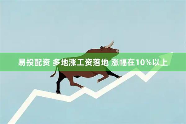 易投配资 多地涨工资落地 涨幅在10%以上