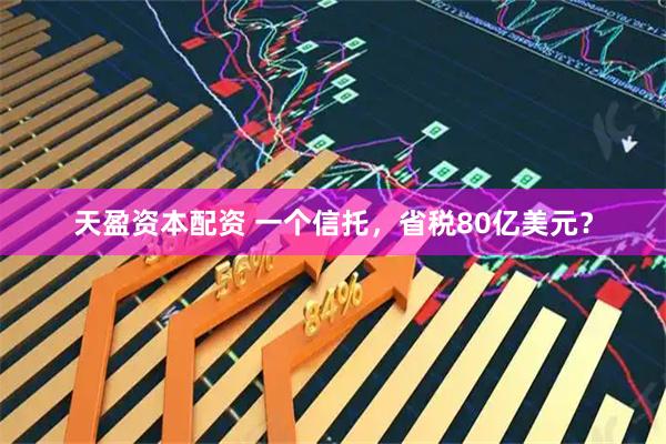 天盈资本配资 一个信托，省税80亿美元？