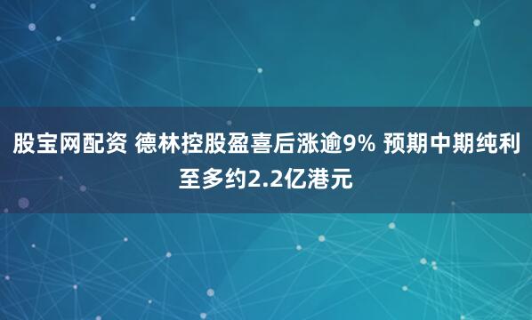 股宝网配资 德林控股盈喜后涨逾9% 预期中期纯利至多约2.2亿港元