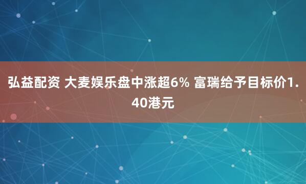 弘益配资 大麦娱乐盘中涨超6% 富瑞给予目标价1.40港元