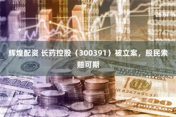 辉煌配资 长药控股（300391）被立案，股民索赔可期