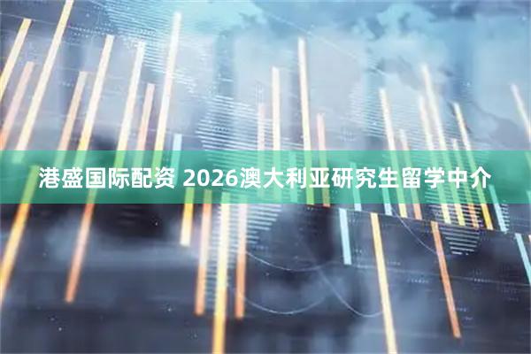 港盛国际配资 2026澳大利亚研究生留学中介