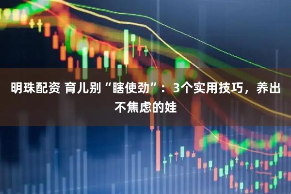 明珠配资 育儿别“瞎使劲”：3个实用技巧，养出不焦虑的娃