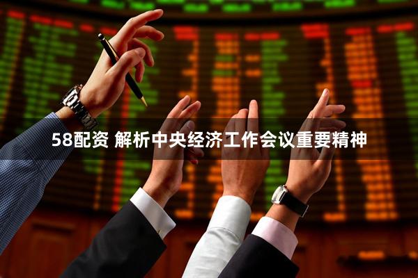 58配资 解析中央经济工作会议重要精神