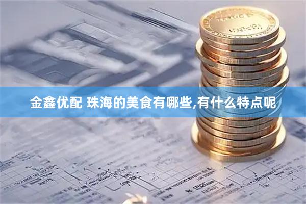 金鑫优配 珠海的美食有哪些,有什么特点呢