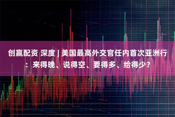 创赢配资 深度 | 美国最高外交官任内首次亚洲行：来得晚、说得空、要得多、给得少？