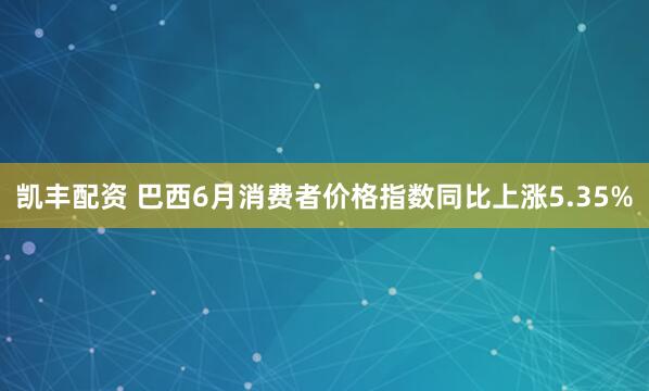 凯丰配资 巴西6月消费者价格指数同比上涨5.35%