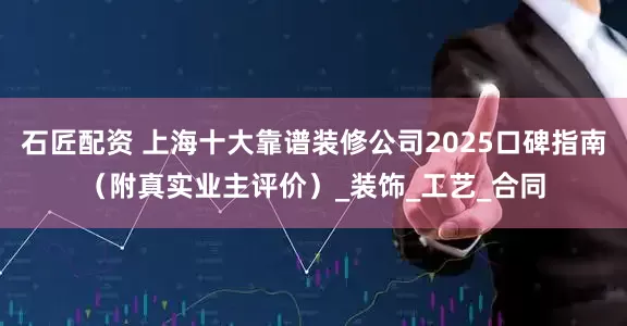 石匠配资 上海十大靠谱装修公司2025口碑指南（附真实业主评价）_装饰_工艺_合同