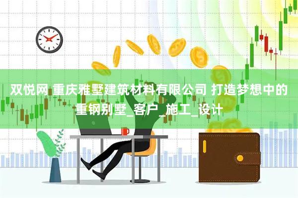 双悦网 重庆雅墅建筑材料有限公司 打造梦想中的重钢别墅_客户_施工_设计
