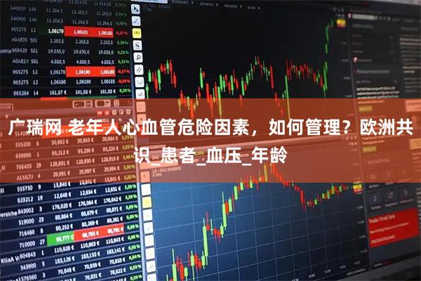 广瑞网 老年人心血管危险因素，如何管理？欧洲共识_患者_血压_年龄