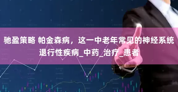 驰盈策略 帕金森病，这一中老年常见的神经系统退行性疾病_中药_治疗_患者