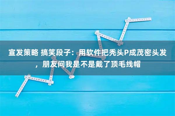 宣发策略 搞笑段子：用软件把秃头P成茂密头发，朋友问我是不是戴了顶毛线帽