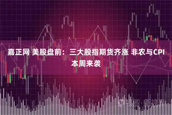 嘉正网 美股盘前：三大股指期货齐涨 非农与CPI本周来袭