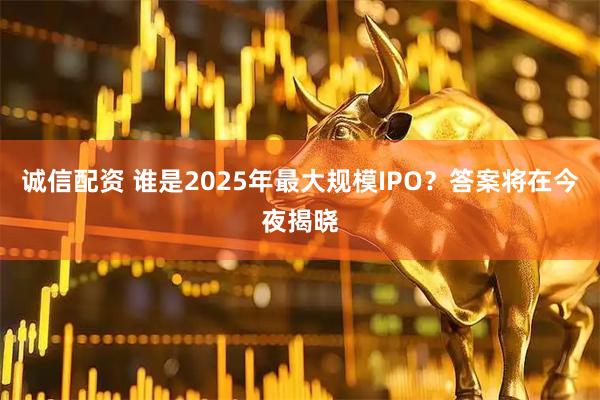 诚信配资 谁是2025年最大规模IPO？答案将在今夜揭晓