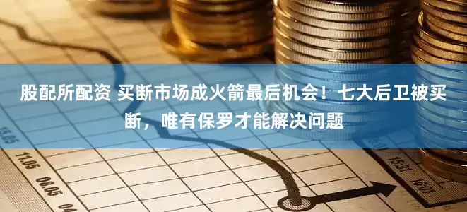 股配所配资 买断市场成火箭最后机会！七大后卫被买断，唯有保罗才能解决问题